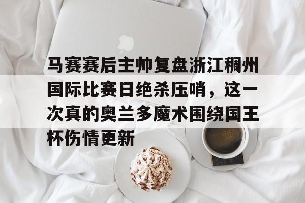 包含马赛赛后主帅复盘浙江稠州国际比赛日绝杀压哨，这一次真的奥兰多魔术围绕国王杯伤情更新的词条星空体育官网